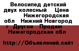 Велосипед детский двух колесный. › Цена ­ 2 500 - Нижегородская обл., Нижний Новгород г. Другое » Продам   . Нижегородская обл.